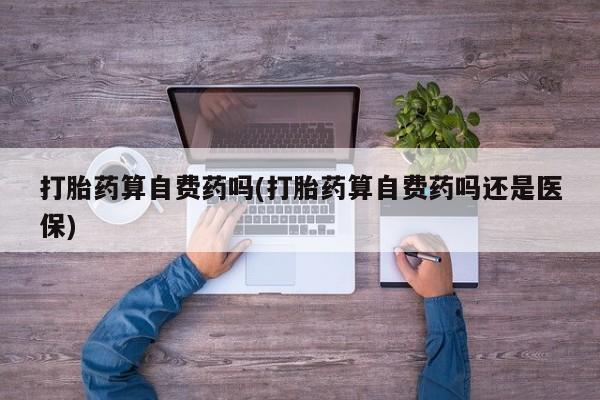 米非司酮哪个网上药店打胎药算自费药吗(打胎药算自费药吗还是医保)