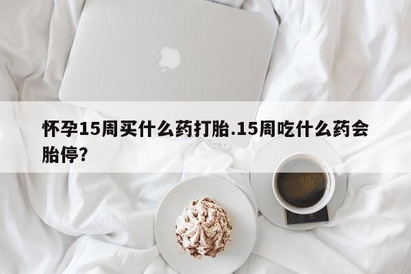 米非司酮哪个网上药店怀孕15周买什么药打胎.15周吃什么药会胎停?
