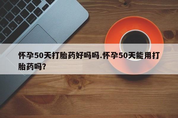 米非司酮哪个网上药店怀孕50天打胎药好吗吗.怀孕50天能用打胎药吗？