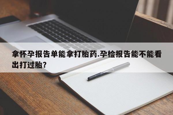 米非司酮哪个网上药店拿怀孕报告单能拿打胎药.孕检报告能不能看出打过胎?