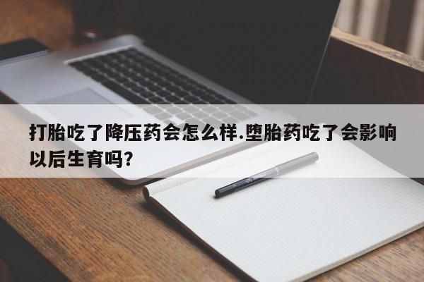米非司酮哪个网上药店打胎吃了降压药会怎么样.堕胎药吃了会影响以后生育吗?